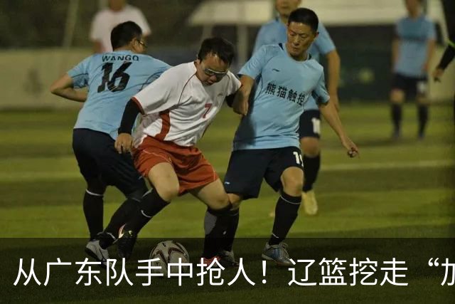 从广东队手中抢人！辽篮挖走“加强版杜润旺”，杜锋痛失锋线新星